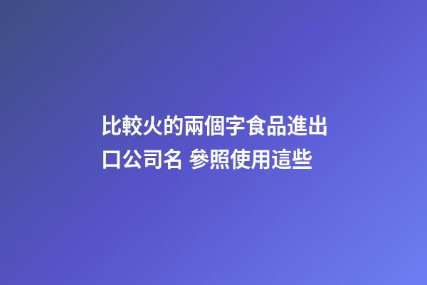 比較火的兩個字食品進出口公司名 參照使用這些-第1張-公司起名-玄機派